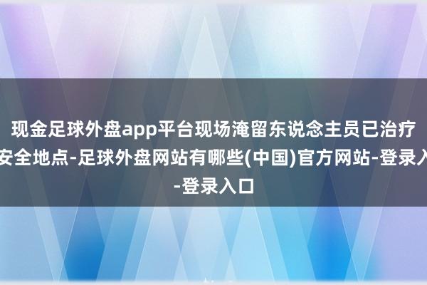 现金足球外盘app平台现场淹留东说念主员已治疗至安全地点-足球外盘网站有哪些(中国)官方网站-登录入口