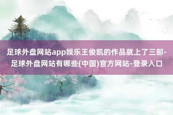 足球外盘网站app娱乐王俊凯的作品就上了三部-足球外盘网站有哪些(中国)官方网站-登录入口