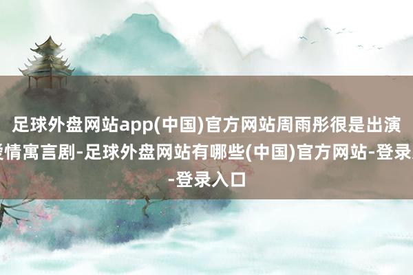 足球外盘网站app(中国)官方网站周雨彤很是出演的爱情寓言剧-足球外盘网站有哪些(中国)官方网站-登录入口