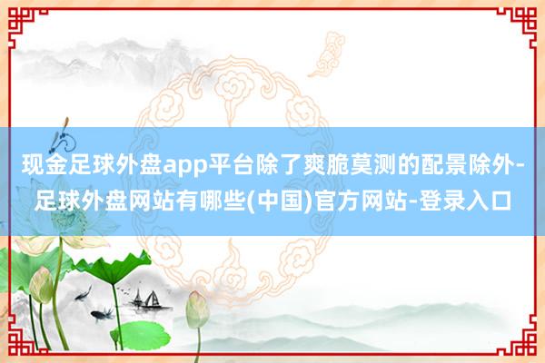 现金足球外盘app平台除了爽脆莫测的配景除外-足球外盘网站有哪些(中国)官方网站-登录入口