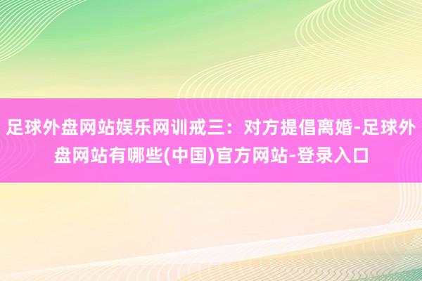 足球外盘网站娱乐网训戒三：对方提倡离婚-足球外盘网站有哪些(中国)官方网站-登录入口