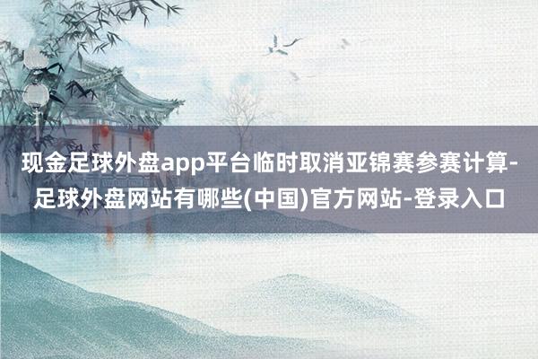 现金足球外盘app平台临时取消亚锦赛参赛计算-足球外盘网站有哪些(中国)官方网站-登录入口