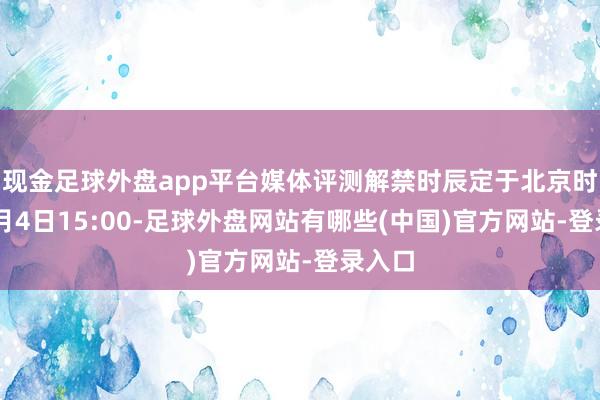 现金足球外盘app平台媒体评测解禁时辰定于北京时辰10月4日15:00-足球外盘网站有哪些(中国)官方网站-登录入口