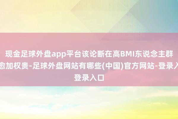 现金足球外盘app平台该论断在高BMI东说念主群中愈加权贵-足球外盘网站有哪些(中国)官方网站-登录入口