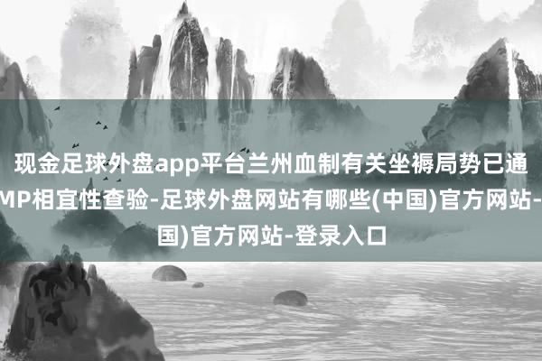 现金足球外盘app平台兰州血制有关坐褥局势已通过药品GMP相宜性查验-足球外盘网站有哪些(中国)官方网站-登录入口