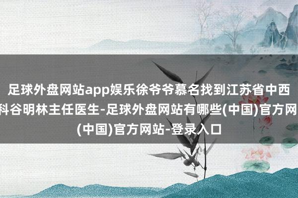 足球外盘网站app娱乐徐爷爷慕名找到江苏省中西医辘集病院科谷明林主任医生-足球外盘网站有哪些(中国)官方网站-登录入口