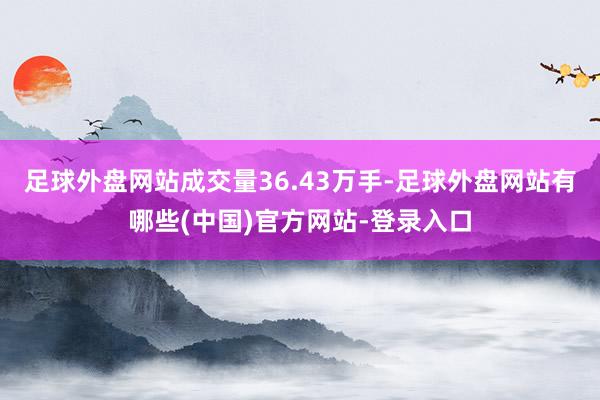 足球外盘网站成交量36.43万手-足球外盘网站有哪些(中国)官方网站-登录入口