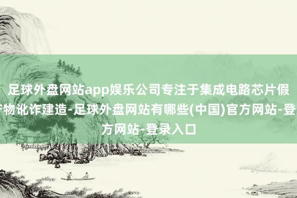 足球外盘网站app娱乐公司专注于集成电路芯片假想和产物讹诈建造-足球外盘网站有哪些(中国)官方网站-登录入口