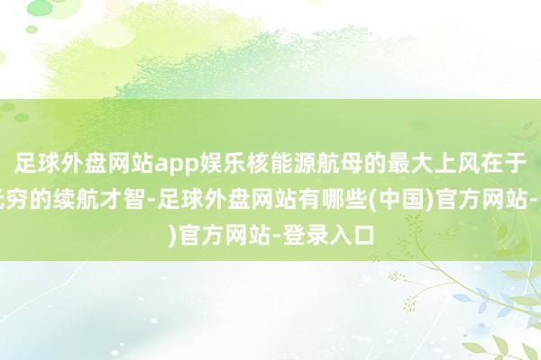 足球外盘网站app娱乐核能源航母的最大上风在于其委果无穷的续航才智-足球外盘网站有哪些(中国)官方网站-登录入口