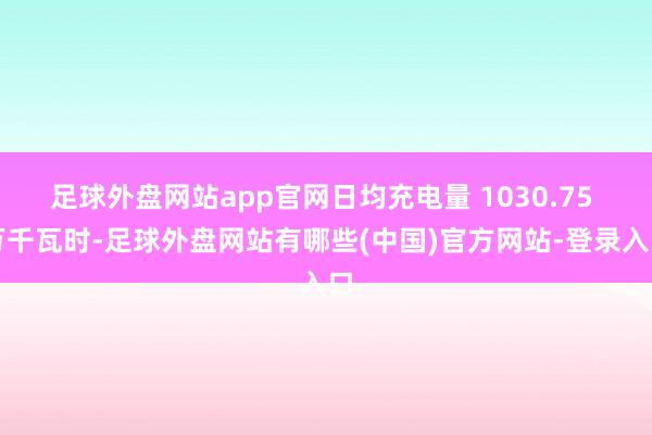 足球外盘网站app官网日均充电量 1030.75 万千瓦时-足球外盘网站有哪些(中国)官方网站-登录入口