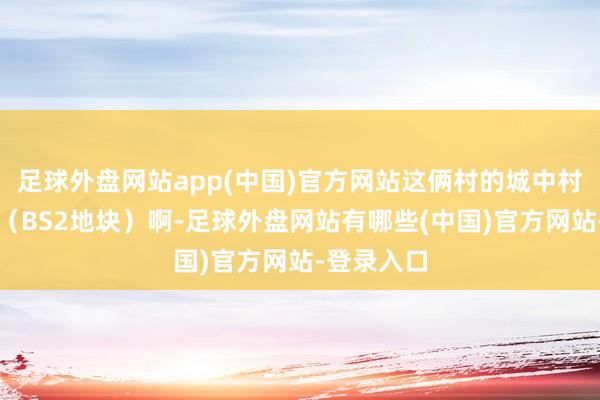 足球外盘网站app(中国)官方网站这俩村的城中村矫正神情（BS2地块）啊-足球外盘网站有哪些(中国)官方网站-登录入口