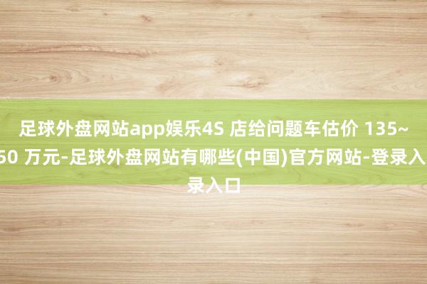 足球外盘网站app娱乐4S 店给问题车估价 135~150 万元-足球外盘网站有哪些(中国)官方网站-登录入口