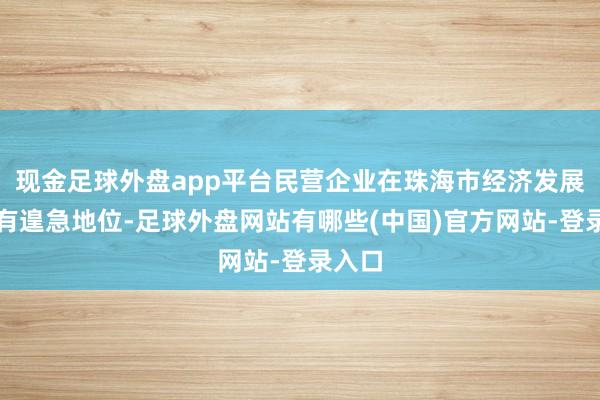 现金足球外盘app平台民营企业在珠海市经济发展中具有遑急地位-足球外盘网站有哪些(中国)官方网站-登录入口