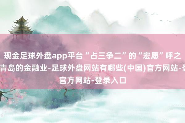 现金足球外盘app平台“占三争二”的“宏愿”呼之欲出——青岛的金融业-足球外盘网站有哪些(中国)官方网站-登录入口