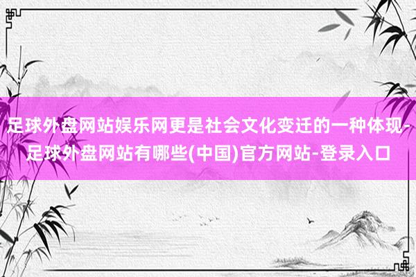 足球外盘网站娱乐网更是社会文化变迁的一种体现-足球外盘网站有哪些(中国)官方网站-登录入口