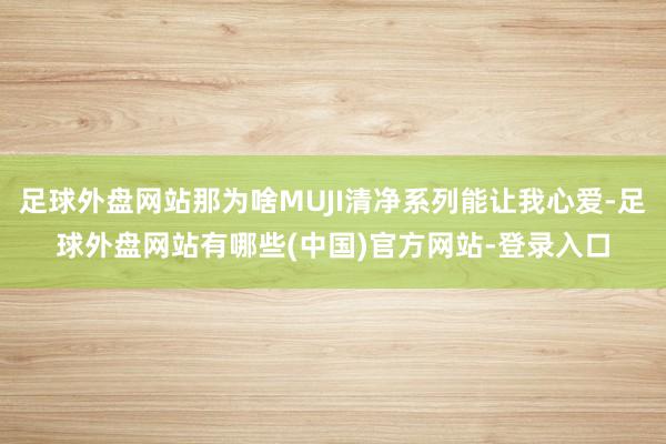 足球外盘网站那为啥MUJI清净系列能让我心爱-足球外盘网站有哪些(中国)官方网站-登录入口