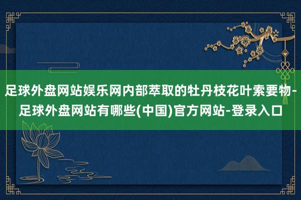 足球外盘网站娱乐网内部萃取的牡丹枝花叶索要物-足球外盘网站有哪些(中国)官方网站-登录入口