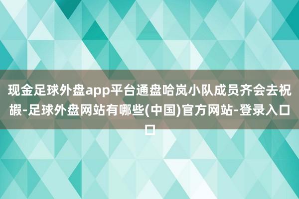 现金足球外盘app平台通盘哈岚小队成员齐会去祝嘏-足球外盘网站有哪些(中国)官方网站-登录入口