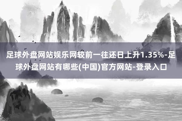 足球外盘网站娱乐网较前一往还日上升1.35%-足球外盘网站有哪些(中国)官方网站-登录入口