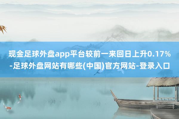 现金足球外盘app平台较前一来回日上升0.17%-足球外盘网站有哪些(中国)官方网站-登录入口