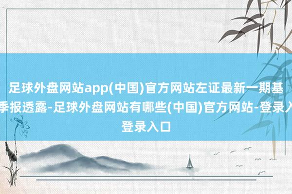 足球外盘网站app(中国)官方网站左证最新一期基金季报透露-足球外盘网站有哪些(中国)官方网站-登录入口