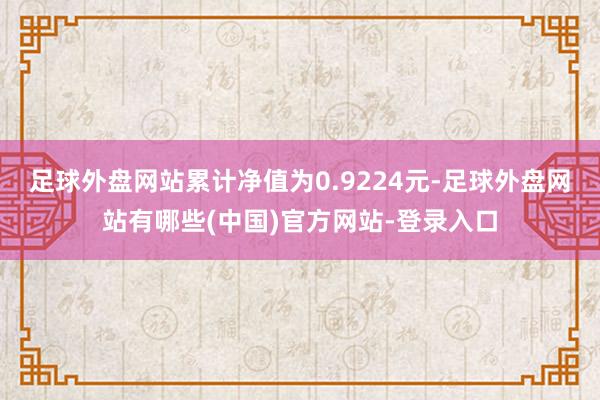 足球外盘网站累计净值为0.9224元-足球外盘网站有哪些(中国)官方网站-登录入口