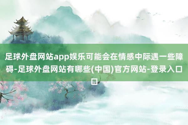 足球外盘网站app娱乐可能会在情感中际遇一些障碍-足球外盘网站有哪些(中国)官方网站-登录入口