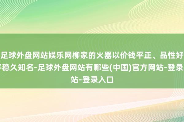 足球外盘网站娱乐网柳家的火器以价钱平正、品性好、平稳久知名-足球外盘网站有哪些(中国)官方网站-登录入口