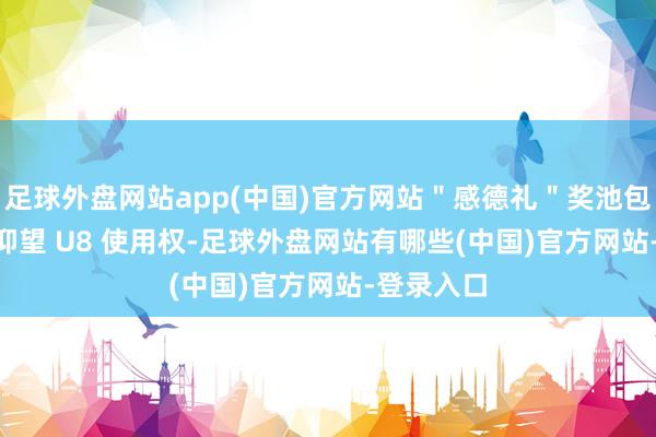 足球外盘网站app(中国)官方网站＂感德礼＂奖池包含 30 台仰望 U8 使用权-足球外盘网站有哪些(中国)官方网站-登录入口