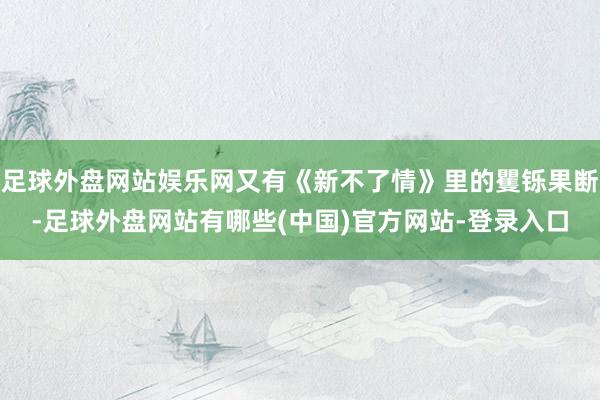 足球外盘网站娱乐网又有《新不了情》里的矍铄果断-足球外盘网站有哪些(中国)官方网站-登录入口