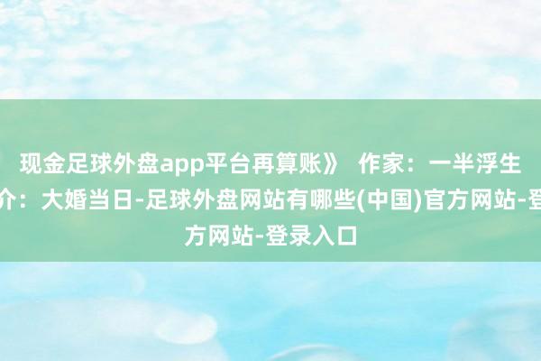 现金足球外盘app平台再算账》  作家：一半浮生骨子简介：大婚当日-足球外盘网站有哪些(中国)官方网站-登录入口