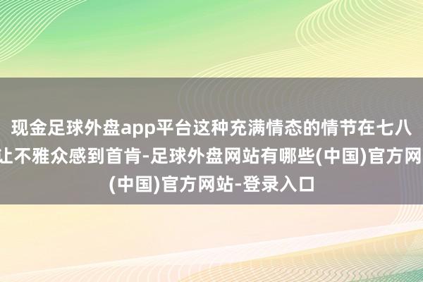 现金足球外盘app平台这种充满情态的情节在七八年前可能会让不雅众感到首肯-足球外盘网站有哪些(中国)官方网站-登录入口