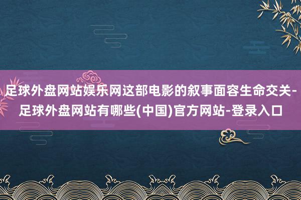 足球外盘网站娱乐网这部电影的叙事面容生命交关-足球外盘网站有哪些(中国)官方网站-登录入口