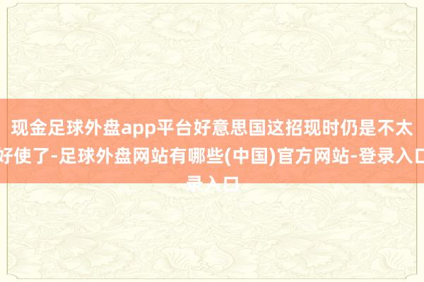 现金足球外盘app平台好意思国这招现时仍是不太好使了-足球外盘网站有哪些(中国)官方网站-登录入口