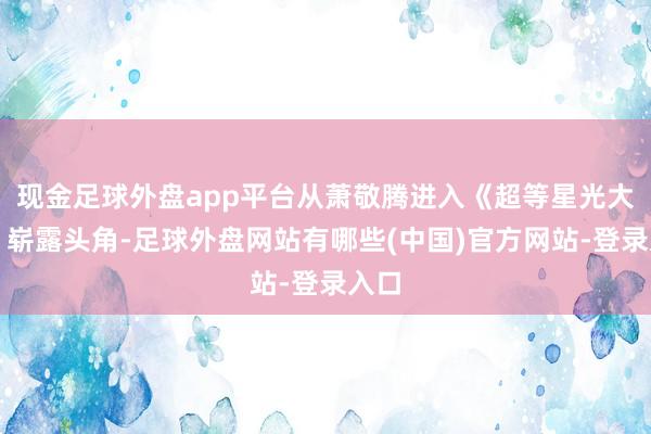 现金足球外盘app平台从萧敬腾进入《超等星光大路》崭露头角-足球外盘网站有哪些(中国)官方网站-登录入口