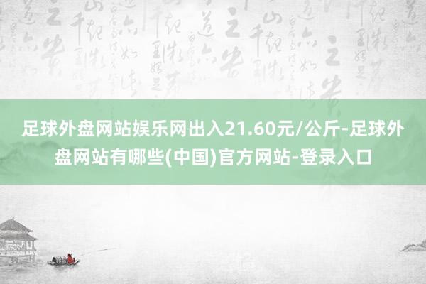 足球外盘网站娱乐网出入21.60元/公斤-足球外盘网站有哪些(中国)官方网站-登录入口