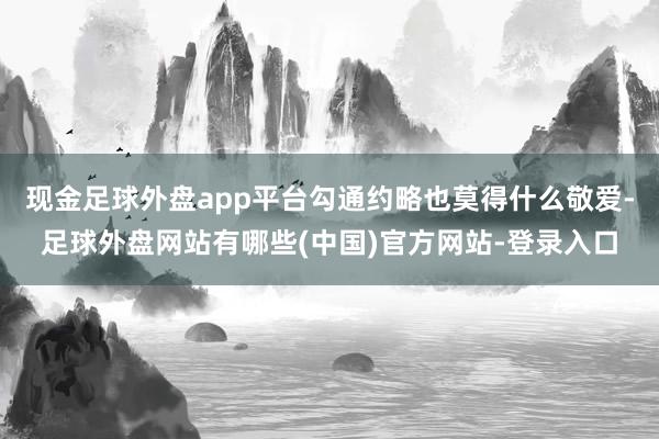 现金足球外盘app平台勾通约略也莫得什么敬爱-足球外盘网站有哪些(中国)官方网站-登录入口