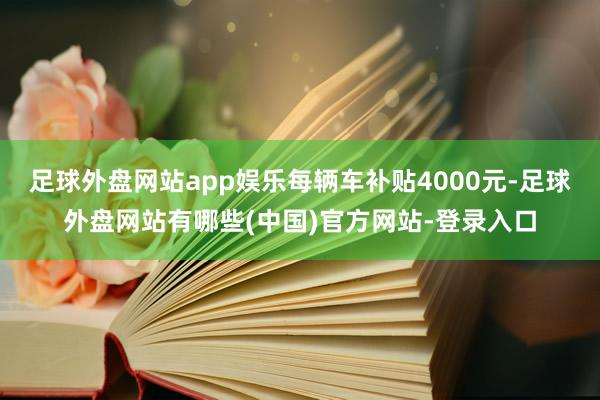 足球外盘网站app娱乐每辆车补贴4000元-足球外盘网站有哪些(中国)官方网站-登录入口