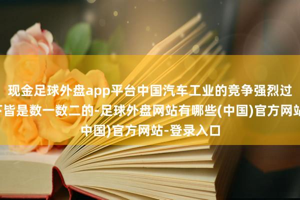 现金足球外盘app平台中国汽车工业的竞争强烈过程在全天下皆是数一数二的-足球外盘网站有哪些(中国)官方网站-登录入口