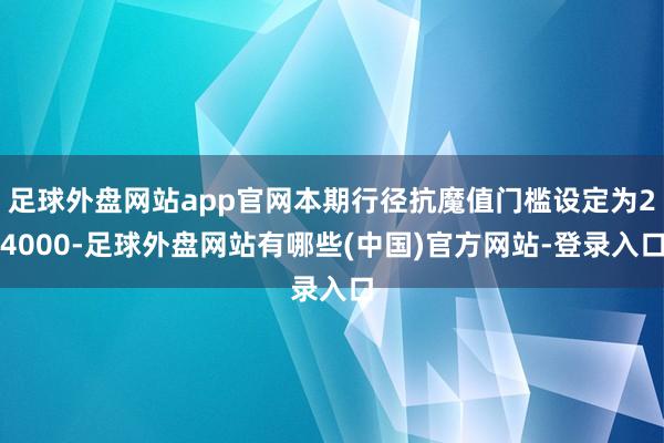 足球外盘网站app官网本期行径抗魔值门槛设定为24000-足球外盘网站有哪些(中国)官方网站-登录入口