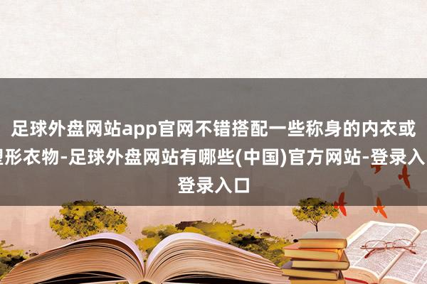 足球外盘网站app官网不错搭配一些称身的内衣或塑形衣物-足球外盘网站有哪些(中国)官方网站-登录入口