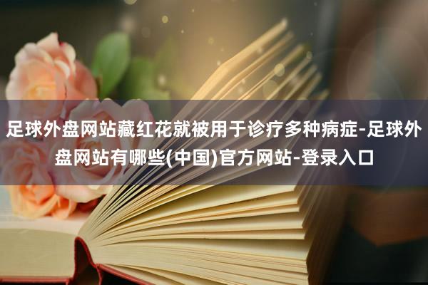 足球外盘网站藏红花就被用于诊疗多种病症-足球外盘网站有哪些(中国)官方网站-登录入口