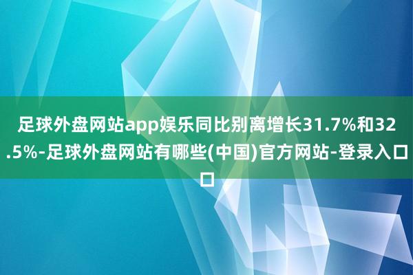 足球外盘网站app娱乐同比别离增长31.7%和32.5%-足球外盘网站有哪些(中国)官方网站-登录入口