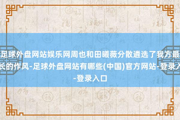 足球外盘网站娱乐网周也和田曦薇分散遴选了我方最擅长的作风-足球外盘网站有哪些(中国)官方网站-登录入口