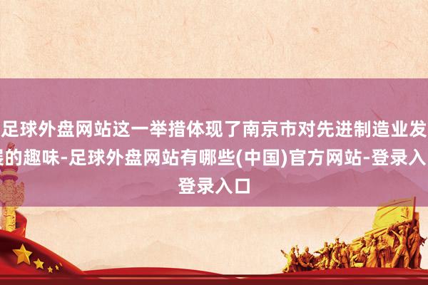 足球外盘网站这一举措体现了南京市对先进制造业发展的趣味-足球外盘网站有哪些(中国)官方网站-登录入口