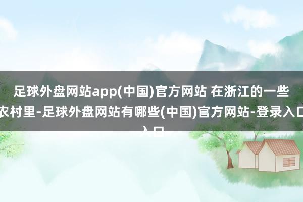 足球外盘网站app(中国)官方网站 在浙江的一些农村里-足球外盘网站有哪些(中国)官方网站-登录入口