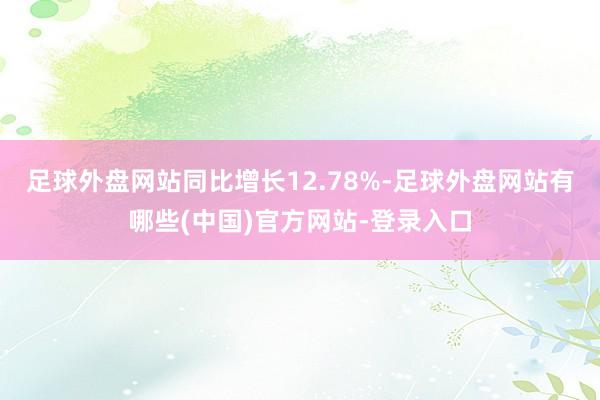 足球外盘网站同比增长12.78%-足球外盘网站有哪些(中国)官方网站-登录入口