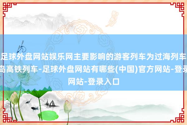 足球外盘网站娱乐网主要影响的游客列车为过海列车和环岛高铁列车-足球外盘网站有哪些(中国)官方网站-登录入口