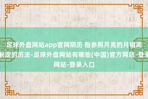 足球外盘网站app官网阴历 指参照月亮的月相周期来制定的历法-足球外盘网站有哪些(中国)官方网站-登录入口