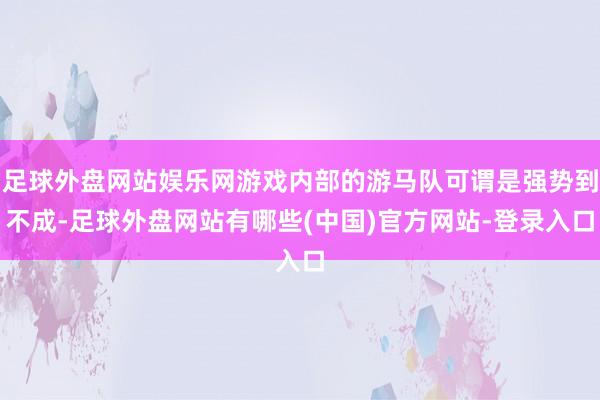 足球外盘网站娱乐网游戏内部的游马队可谓是强势到不成-足球外盘网站有哪些(中国)官方网站-登录入口